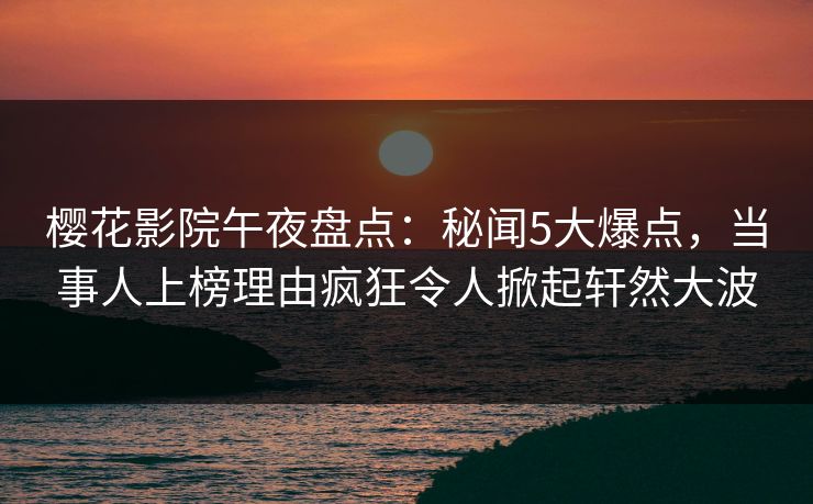 樱花影院午夜盘点：秘闻5大爆点，当事人上榜理由疯狂令人掀起轩然大波