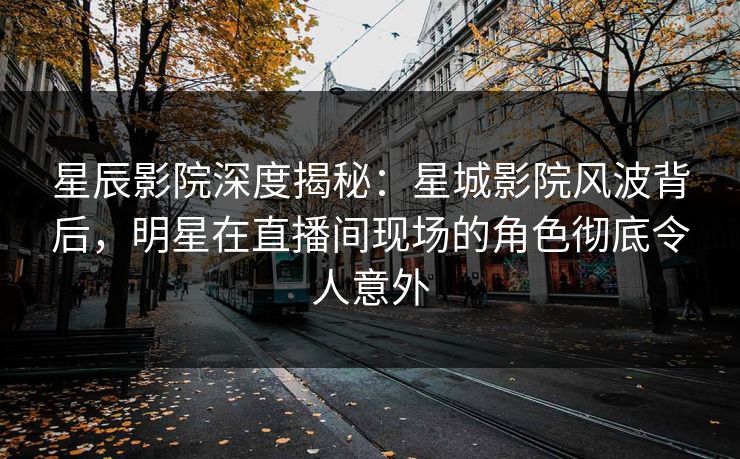 星辰影院深度揭秘：星城影院风波背后，明星在直播间现场的角色彻底令人意外