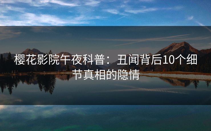 樱花影院午夜科普：丑闻背后10个细节真相的隐情