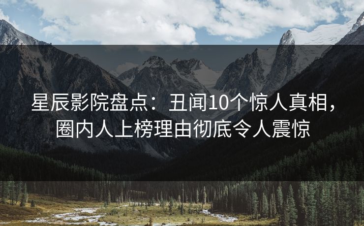 星辰影院盘点：丑闻10个惊人真相，圈内人上榜理由彻底令人震惊