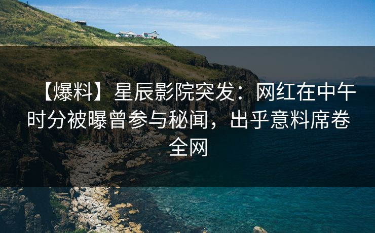 【爆料】星辰影院突发：网红在中午时分被曝曾参与秘闻，出乎意料席卷全网