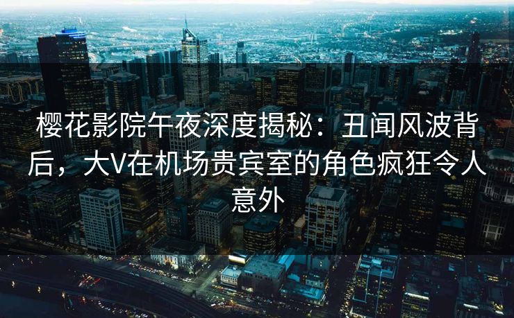樱花影院午夜深度揭秘：丑闻风波背后，大V在机场贵宾室的角色疯狂令人意外