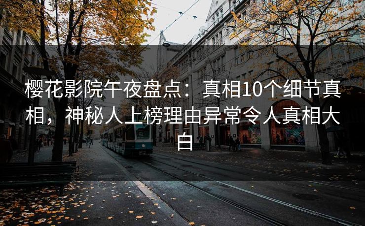 樱花影院午夜盘点：真相10个细节真相，神秘人上榜理由异常令人真相大白