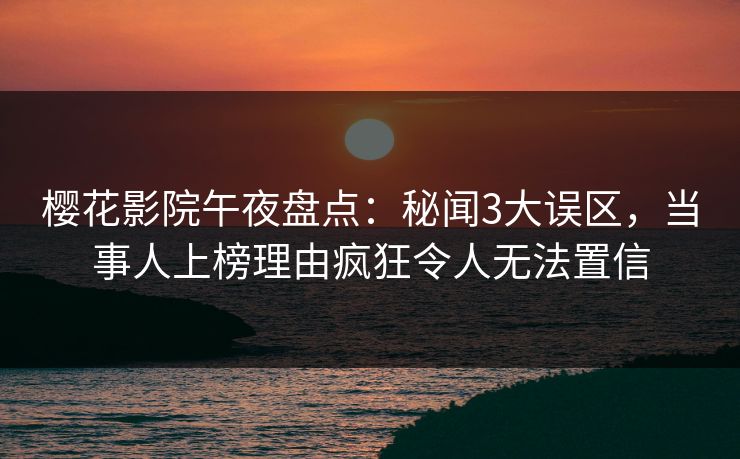 樱花影院午夜盘点：秘闻3大误区，当事人上榜理由疯狂令人无法置信