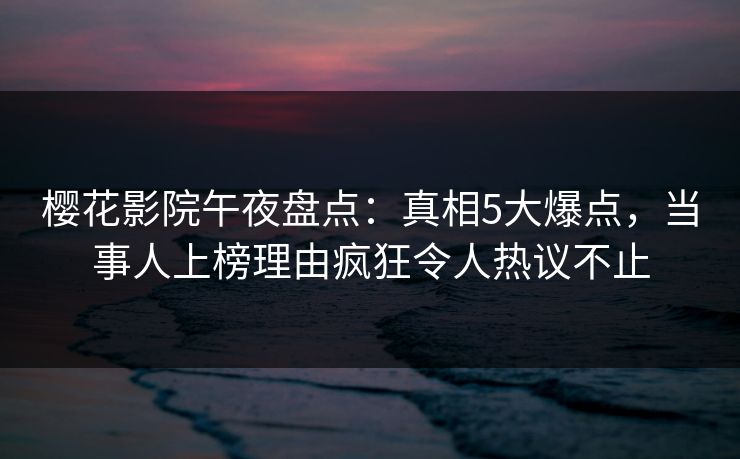 樱花影院午夜盘点：真相5大爆点，当事人上榜理由疯狂令人热议不止