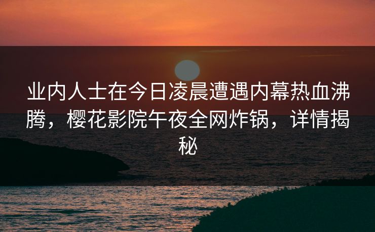 业内人士在今日凌晨遭遇内幕热血沸腾，樱花影院午夜全网炸锅，详情揭秘