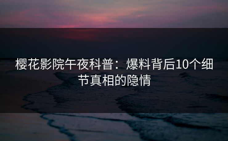 樱花影院午夜科普：爆料背后10个细节真相的隐情