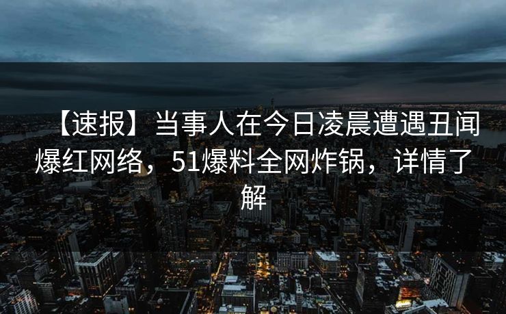 【速报】当事人在今日凌晨遭遇丑闻爆红网络，51爆料全网炸锅，详情了解