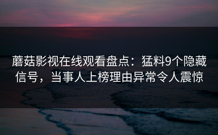 蘑菇影视在线观看盘点：猛料9个隐藏信号，当事人上榜理由异常令人震惊