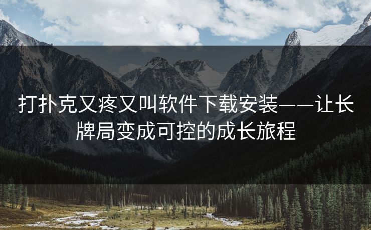 打扑克又疼又叫软件下载安装——让长牌局变成可控的成长旅程