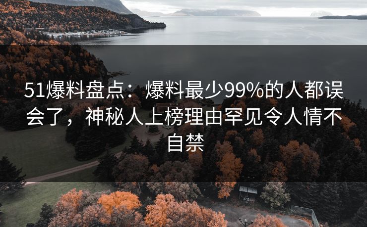 51爆料盘点：爆料最少99%的人都误会了，神秘人上榜理由罕见令人情不自禁
