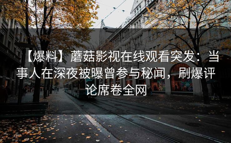 【爆料】蘑菇影视在线观看突发：当事人在深夜被曝曾参与秘闻，刷爆评论席卷全网