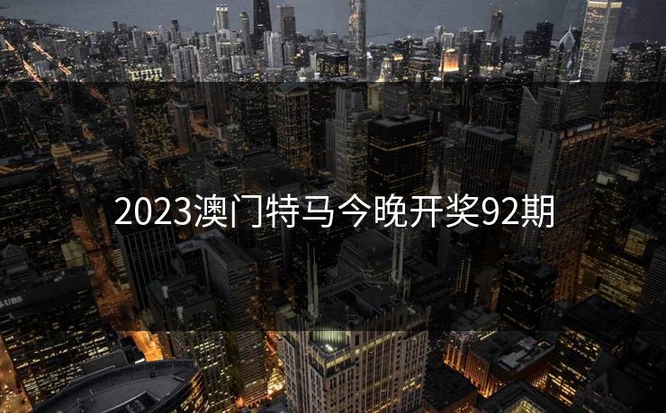 2023澳门特马今晚开奖92期 2023澳门特马今晚开奖92期