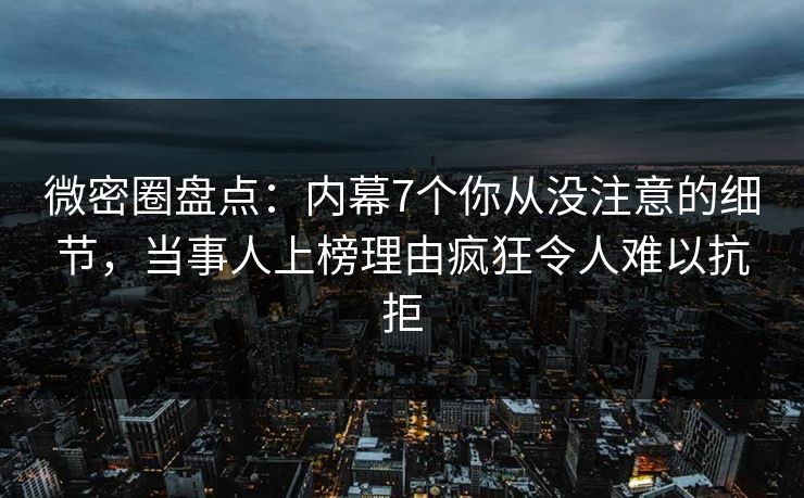 微密圈盘点：内幕7个你从没注意的细节，当事人上榜理由疯狂令人难以抗拒