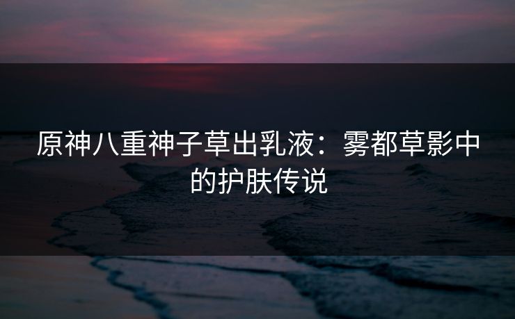 原神八重神子草出乳液：雾都草影中的护肤传说