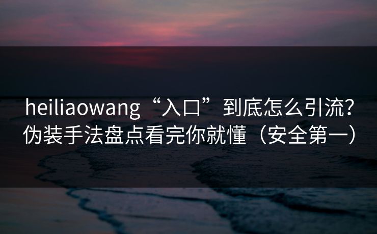 heiliaowang“入口”到底怎么引流？伪装手法盘点看完你就懂（安全第一）