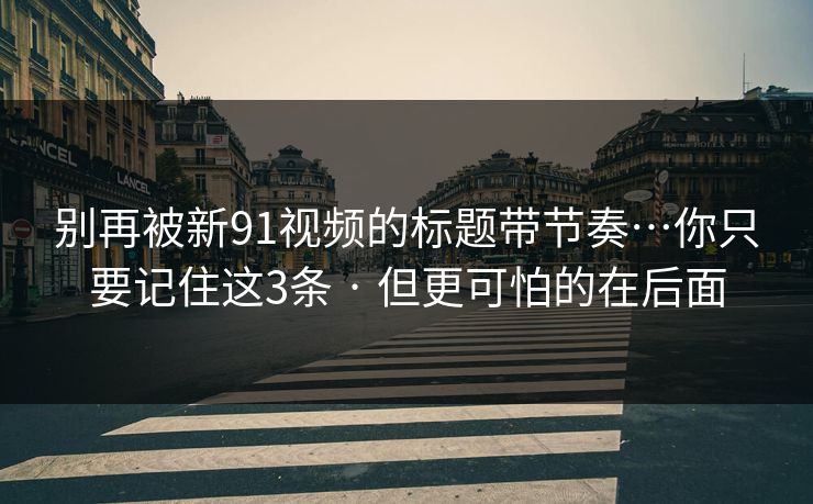 别再被新91视频的标题带节奏…你只要记住这3条 · 但更可怕的在后面