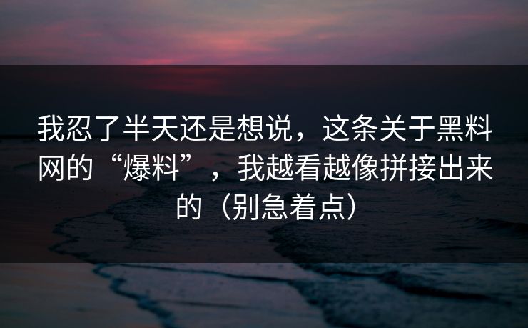我忍了半天还是想说，这条关于黑料网的“爆料”，我越看越像拼接出来的（别急着点）