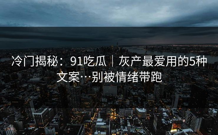 冷门揭秘：91吃瓜｜灰产最爱用的5种文案…别被情绪带跑