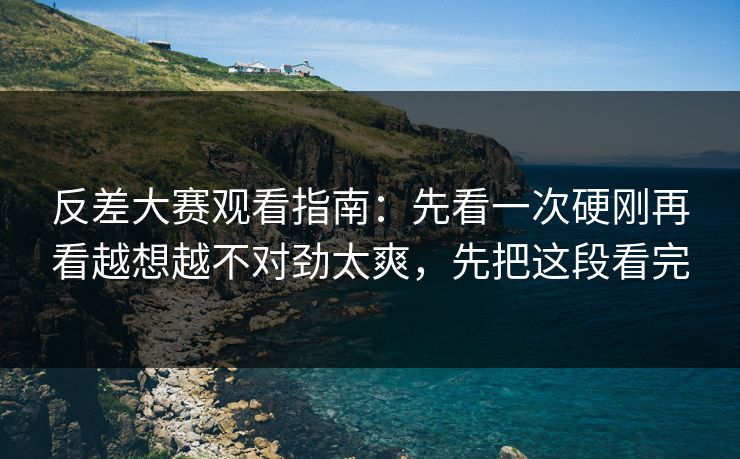 反差大赛观看指南：先看一次硬刚再看越想越不对劲太爽，先把这段看完