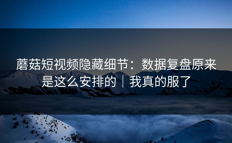 蘑菇短视频隐藏细节：数据复盘原来是这么安排的｜我真的服了
