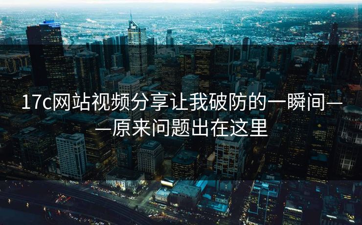 17c网站视频分享让我破防的一瞬间——原来问题出在这里